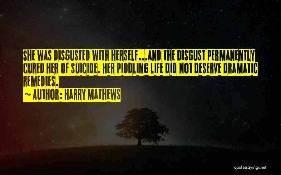 Harry Mathews Quotes: She Was Disgusted With Herself...and The Disgust Permanently Cured Her Of Suicide. Her Piddling Life Did Not Deserve Dramatic Remedies.
