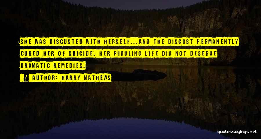 Harry Mathews Quotes: She Was Disgusted With Herself...and The Disgust Permanently Cured Her Of Suicide. Her Piddling Life Did Not Deserve Dramatic Remedies.