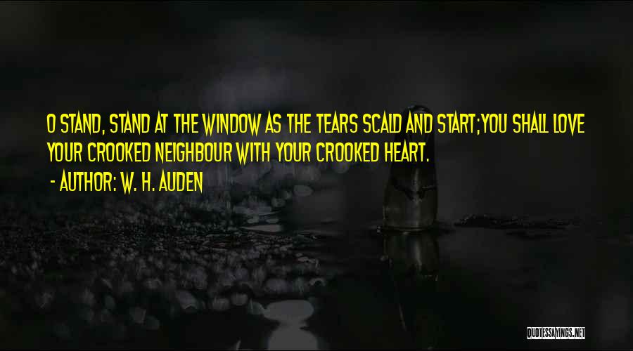 W. H. Auden Quotes: O Stand, Stand At The Window As The Tears Scald And Start;you Shall Love Your Crooked Neighbour With Your Crooked