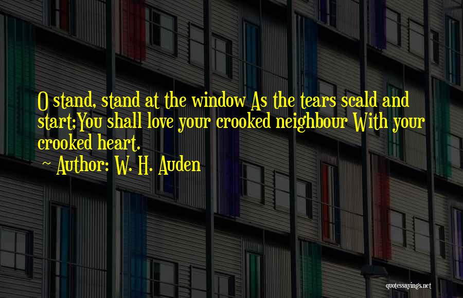 W. H. Auden Quotes: O Stand, Stand At The Window As The Tears Scald And Start;you Shall Love Your Crooked Neighbour With Your Crooked