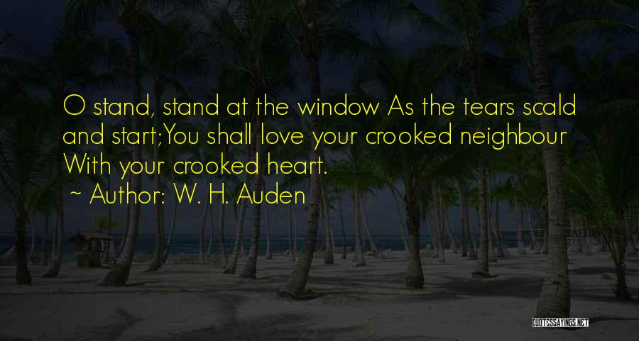 W. H. Auden Quotes: O Stand, Stand At The Window As The Tears Scald And Start;you Shall Love Your Crooked Neighbour With Your Crooked