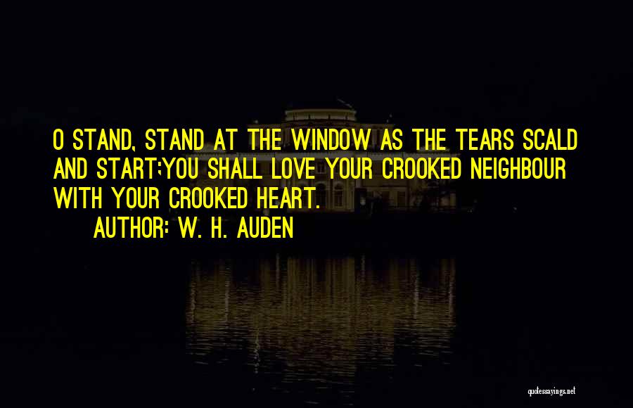 W. H. Auden Quotes: O Stand, Stand At The Window As The Tears Scald And Start;you Shall Love Your Crooked Neighbour With Your Crooked