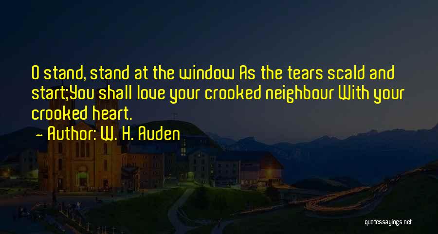 W. H. Auden Quotes: O Stand, Stand At The Window As The Tears Scald And Start;you Shall Love Your Crooked Neighbour With Your Crooked