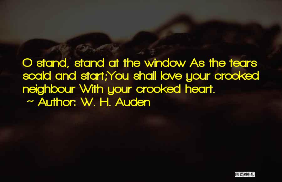 W. H. Auden Quotes: O Stand, Stand At The Window As The Tears Scald And Start;you Shall Love Your Crooked Neighbour With Your Crooked