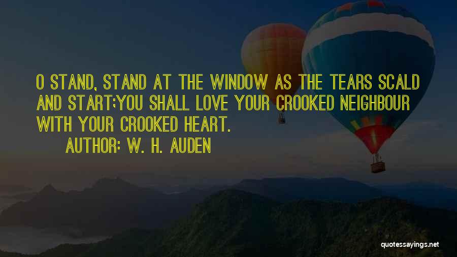 W. H. Auden Quotes: O Stand, Stand At The Window As The Tears Scald And Start;you Shall Love Your Crooked Neighbour With Your Crooked