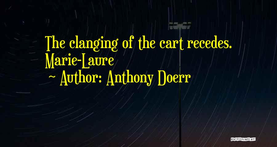 Anthony Doerr Quotes: The Clanging Of The Cart Recedes. Marie-laure