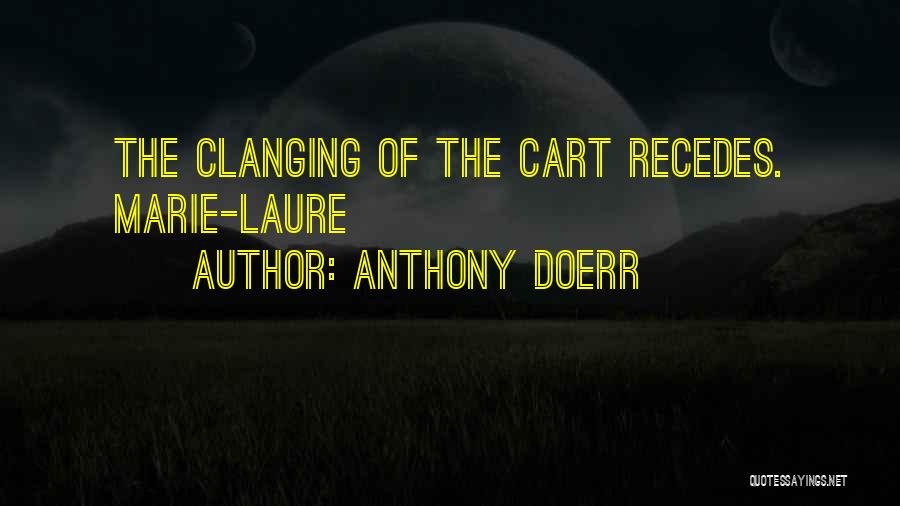 Anthony Doerr Quotes: The Clanging Of The Cart Recedes. Marie-laure