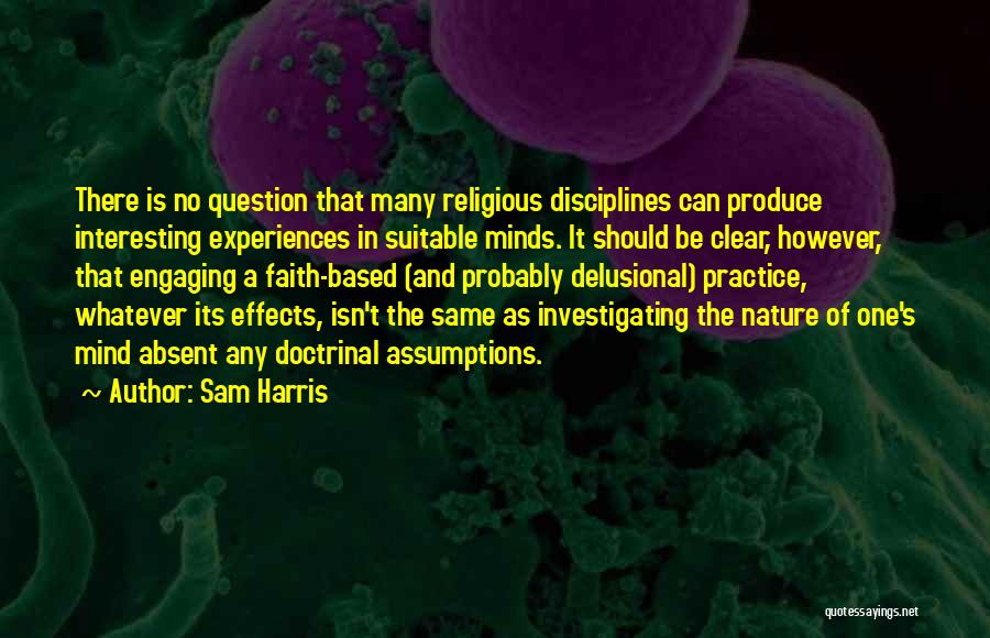 Sam Harris Quotes: There Is No Question That Many Religious Disciplines Can Produce Interesting Experiences In Suitable Minds. It Should Be Clear, However,