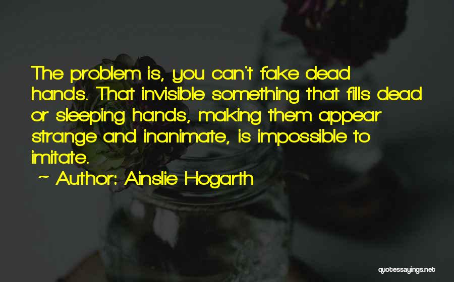 Ainslie Hogarth Quotes: The Problem Is, You Can't Fake Dead Hands. That Invisible Something That Fills Dead Or Sleeping Hands, Making Them Appear