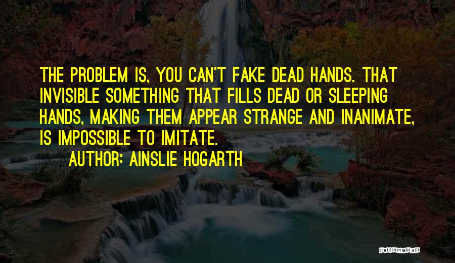 Ainslie Hogarth Quotes: The Problem Is, You Can't Fake Dead Hands. That Invisible Something That Fills Dead Or Sleeping Hands, Making Them Appear