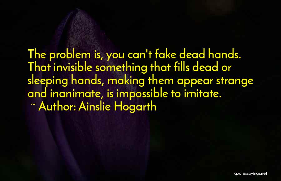 Ainslie Hogarth Quotes: The Problem Is, You Can't Fake Dead Hands. That Invisible Something That Fills Dead Or Sleeping Hands, Making Them Appear