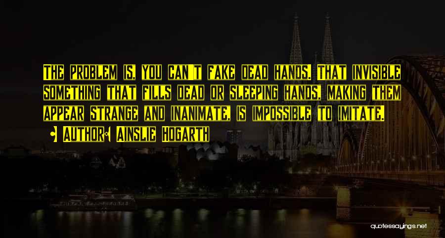 Ainslie Hogarth Quotes: The Problem Is, You Can't Fake Dead Hands. That Invisible Something That Fills Dead Or Sleeping Hands, Making Them Appear