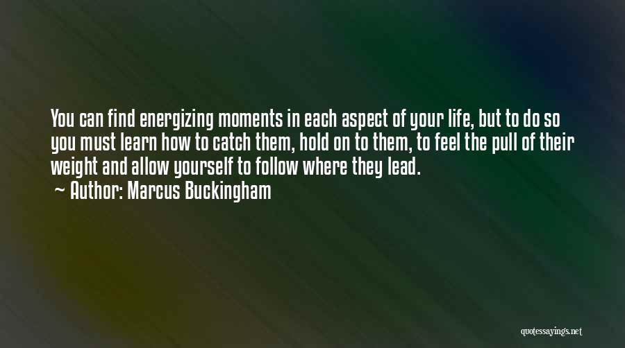 Marcus Buckingham Quotes: You Can Find Energizing Moments In Each Aspect Of Your Life, But To Do So You Must Learn How To