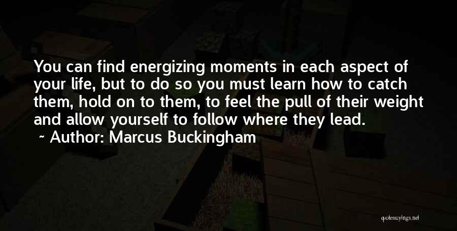 Marcus Buckingham Quotes: You Can Find Energizing Moments In Each Aspect Of Your Life, But To Do So You Must Learn How To