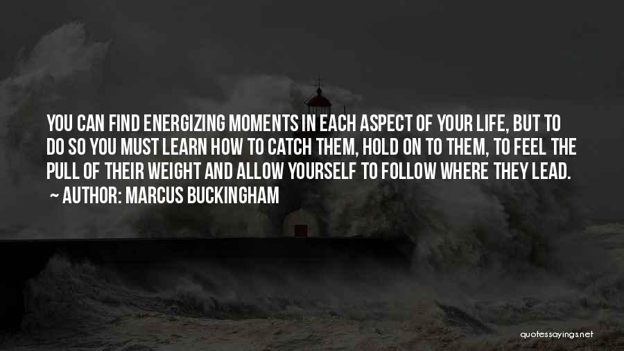 Marcus Buckingham Quotes: You Can Find Energizing Moments In Each Aspect Of Your Life, But To Do So You Must Learn How To