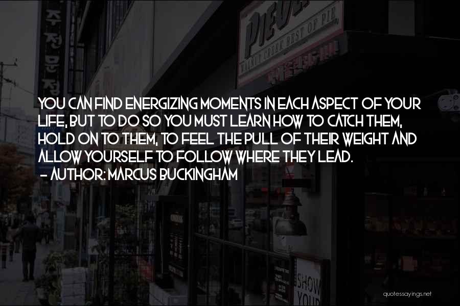 Marcus Buckingham Quotes: You Can Find Energizing Moments In Each Aspect Of Your Life, But To Do So You Must Learn How To