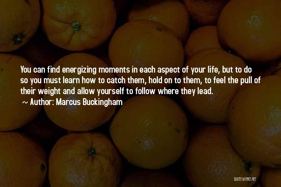 Marcus Buckingham Quotes: You Can Find Energizing Moments In Each Aspect Of Your Life, But To Do So You Must Learn How To
