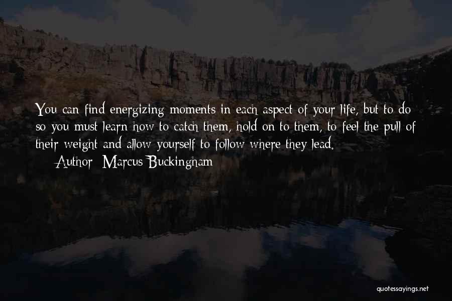 Marcus Buckingham Quotes: You Can Find Energizing Moments In Each Aspect Of Your Life, But To Do So You Must Learn How To