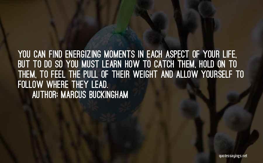 Marcus Buckingham Quotes: You Can Find Energizing Moments In Each Aspect Of Your Life, But To Do So You Must Learn How To