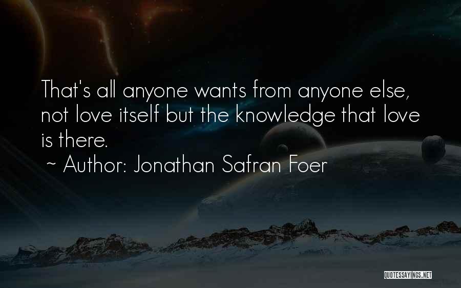 Jonathan Safran Foer Quotes: That's All Anyone Wants From Anyone Else, Not Love Itself But The Knowledge That Love Is There.