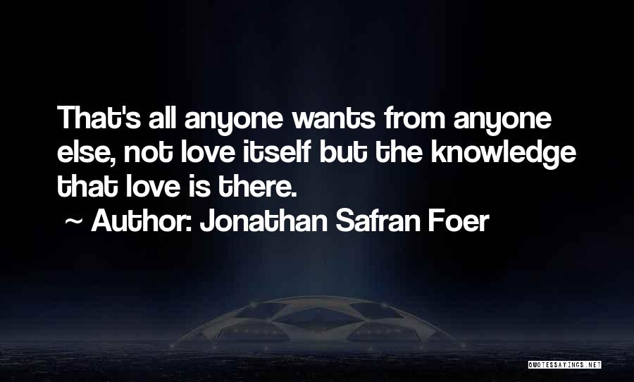 Jonathan Safran Foer Quotes: That's All Anyone Wants From Anyone Else, Not Love Itself But The Knowledge That Love Is There.
