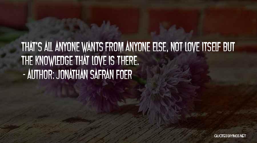 Jonathan Safran Foer Quotes: That's All Anyone Wants From Anyone Else, Not Love Itself But The Knowledge That Love Is There.