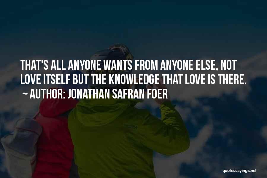 Jonathan Safran Foer Quotes: That's All Anyone Wants From Anyone Else, Not Love Itself But The Knowledge That Love Is There.