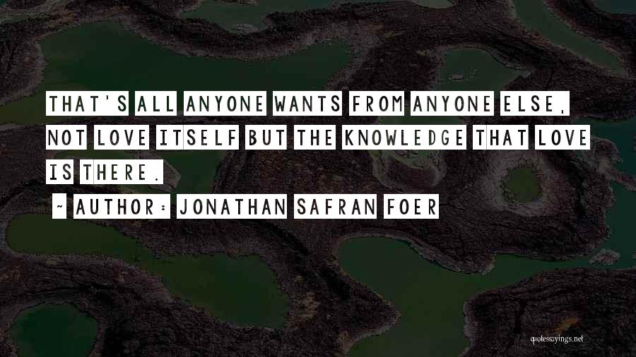 Jonathan Safran Foer Quotes: That's All Anyone Wants From Anyone Else, Not Love Itself But The Knowledge That Love Is There.