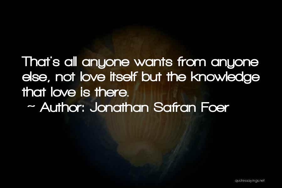 Jonathan Safran Foer Quotes: That's All Anyone Wants From Anyone Else, Not Love Itself But The Knowledge That Love Is There.