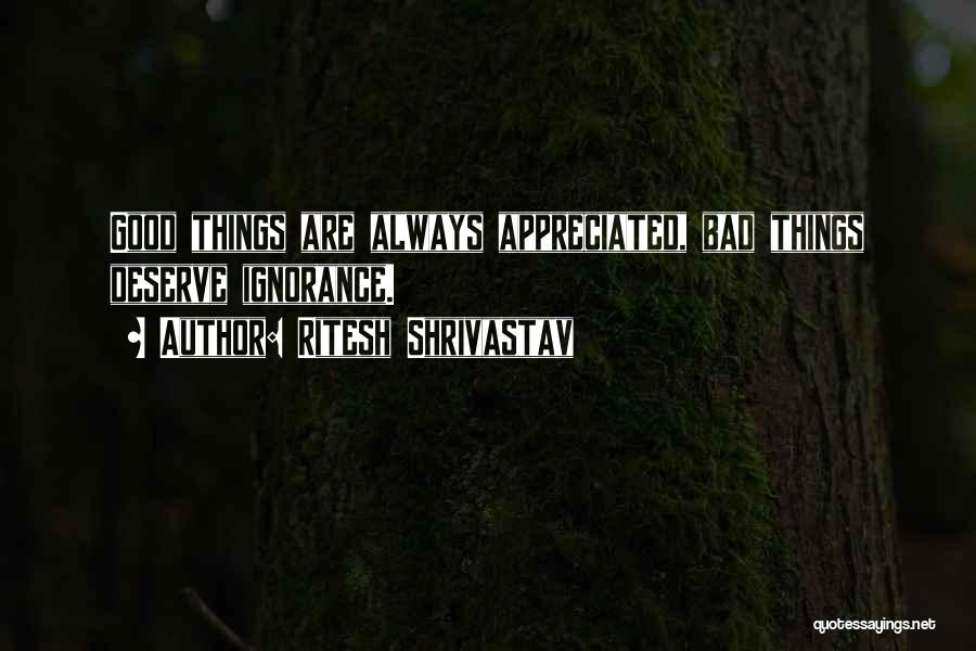 Ritesh Shrivastav Quotes: Good Things Are Always Appreciated, Bad Things Deserve Ignorance.