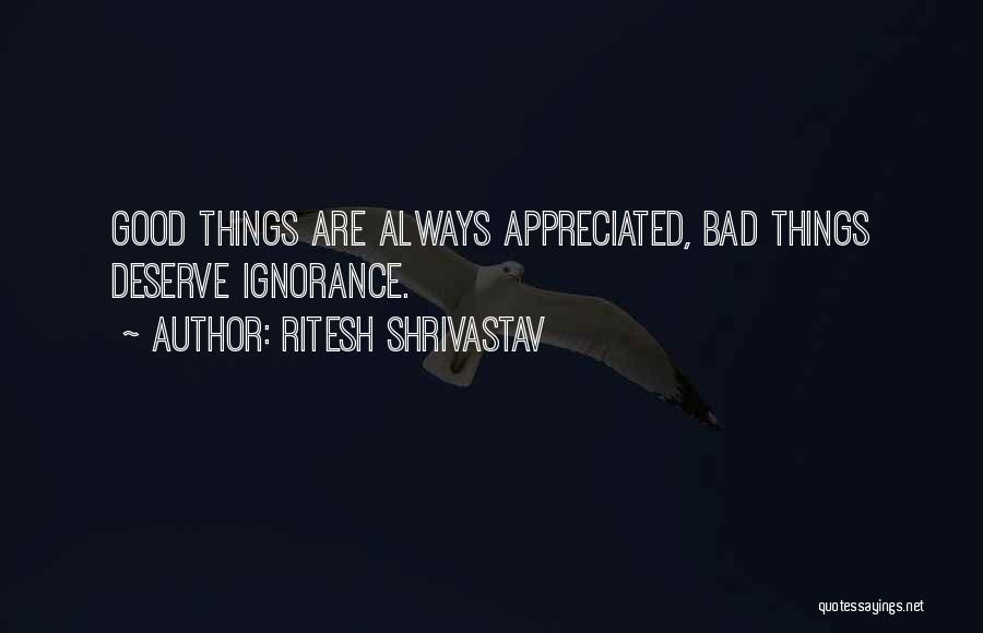 Ritesh Shrivastav Quotes: Good Things Are Always Appreciated, Bad Things Deserve Ignorance.