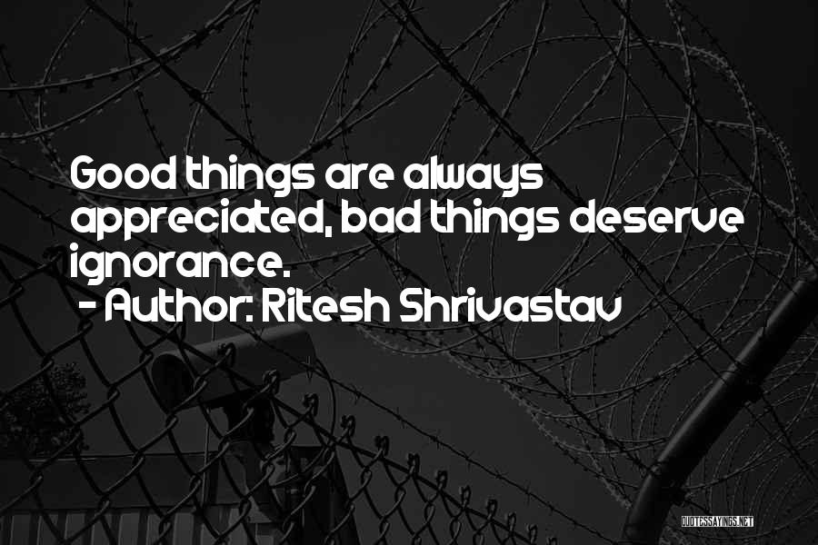 Ritesh Shrivastav Quotes: Good Things Are Always Appreciated, Bad Things Deserve Ignorance.