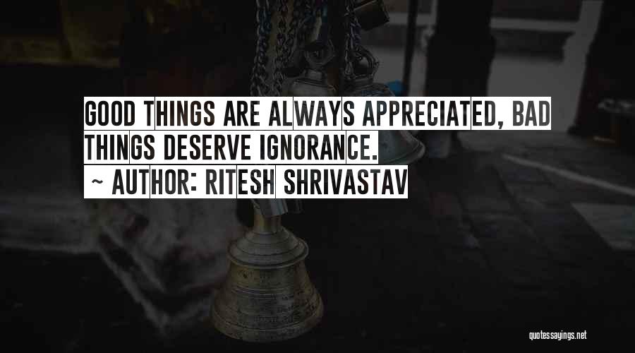 Ritesh Shrivastav Quotes: Good Things Are Always Appreciated, Bad Things Deserve Ignorance.