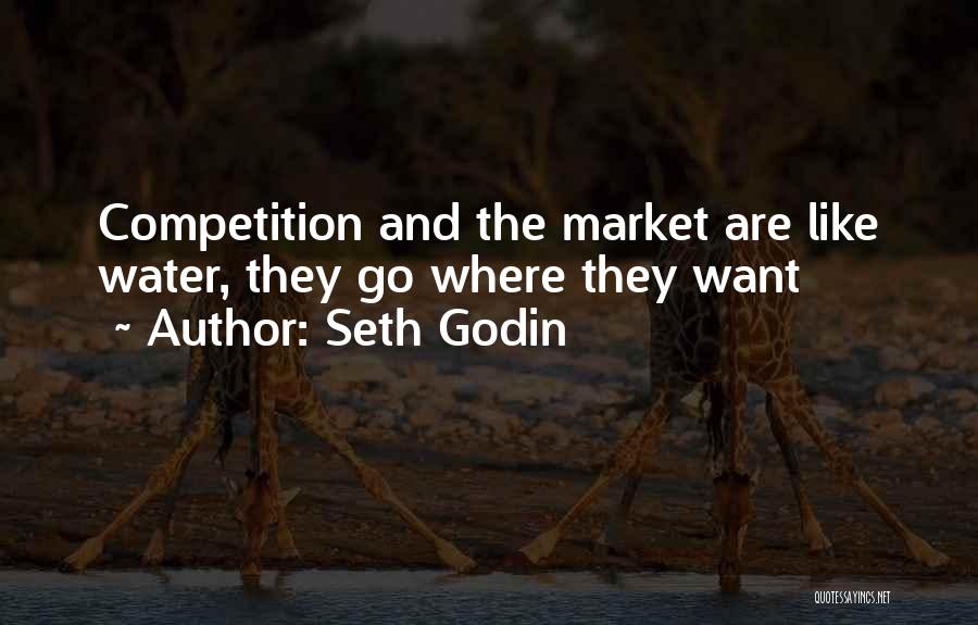 Seth Godin Quotes: Competition And The Market Are Like Water, They Go Where They Want