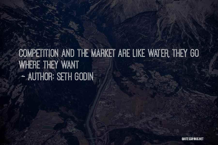 Seth Godin Quotes: Competition And The Market Are Like Water, They Go Where They Want