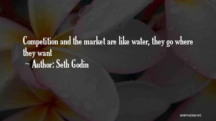 Seth Godin Quotes: Competition And The Market Are Like Water, They Go Where They Want
