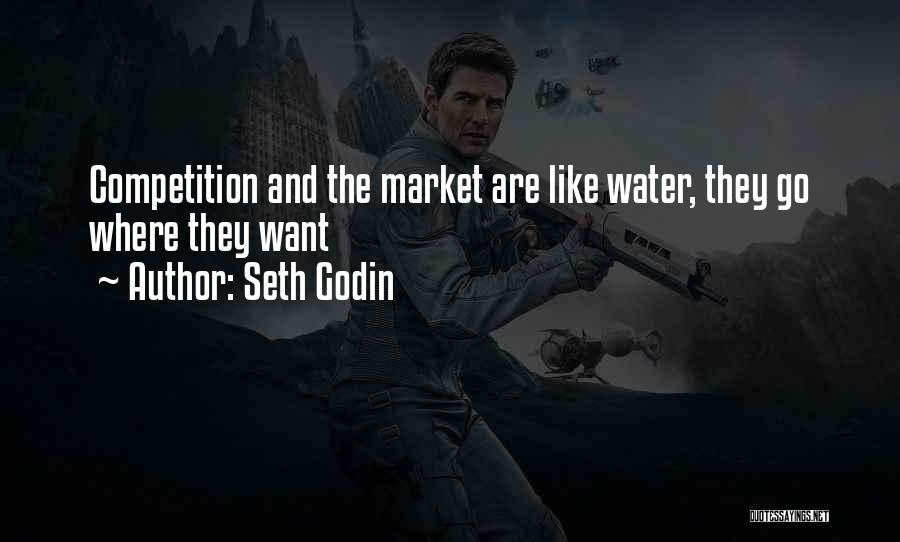 Seth Godin Quotes: Competition And The Market Are Like Water, They Go Where They Want