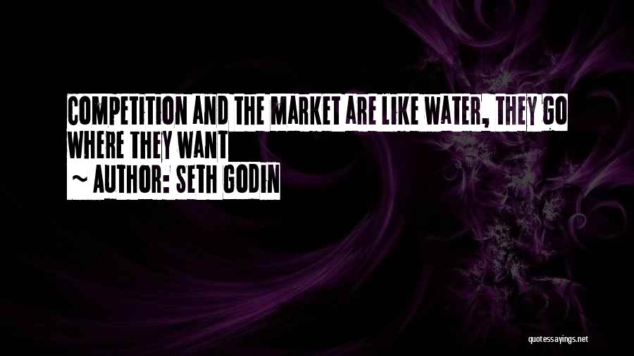 Seth Godin Quotes: Competition And The Market Are Like Water, They Go Where They Want