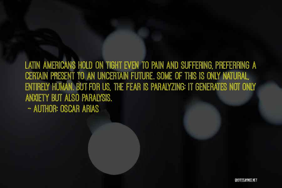 Oscar Arias Quotes: Latin Americans Hold On Tight Even To Pain And Suffering, Preferring A Certain Present To An Uncertain Future. Some Of