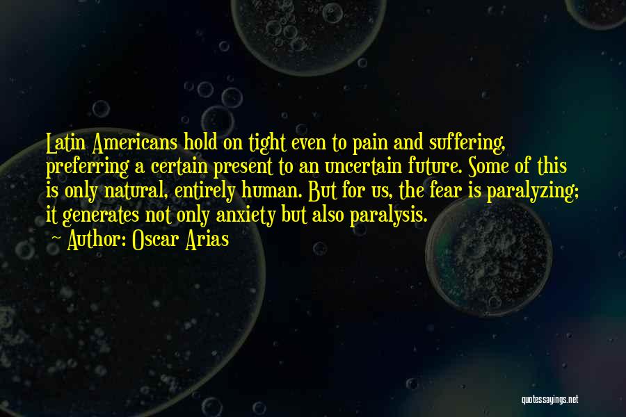 Oscar Arias Quotes: Latin Americans Hold On Tight Even To Pain And Suffering, Preferring A Certain Present To An Uncertain Future. Some Of
