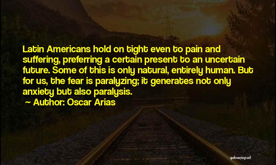 Oscar Arias Quotes: Latin Americans Hold On Tight Even To Pain And Suffering, Preferring A Certain Present To An Uncertain Future. Some Of