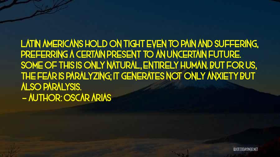 Oscar Arias Quotes: Latin Americans Hold On Tight Even To Pain And Suffering, Preferring A Certain Present To An Uncertain Future. Some Of