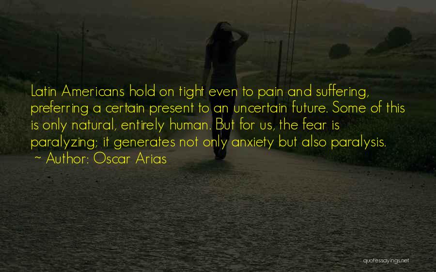 Oscar Arias Quotes: Latin Americans Hold On Tight Even To Pain And Suffering, Preferring A Certain Present To An Uncertain Future. Some Of