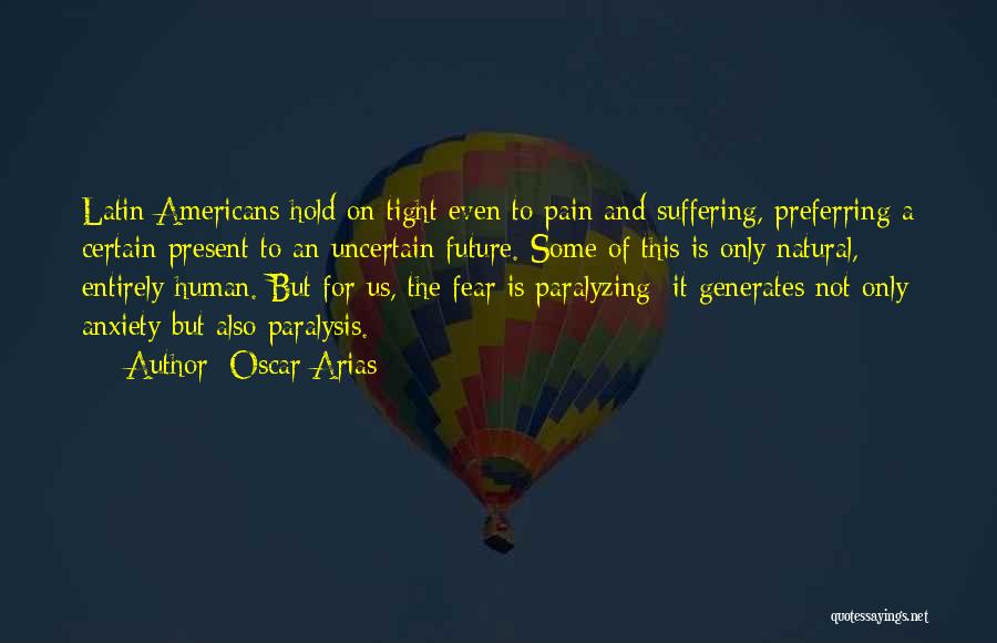 Oscar Arias Quotes: Latin Americans Hold On Tight Even To Pain And Suffering, Preferring A Certain Present To An Uncertain Future. Some Of