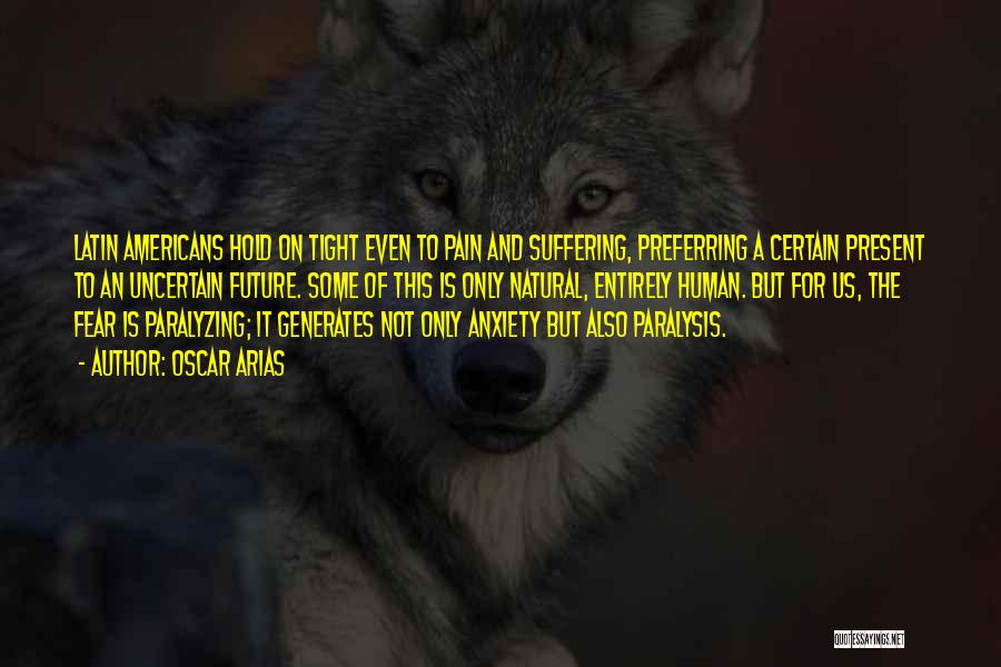 Oscar Arias Quotes: Latin Americans Hold On Tight Even To Pain And Suffering, Preferring A Certain Present To An Uncertain Future. Some Of