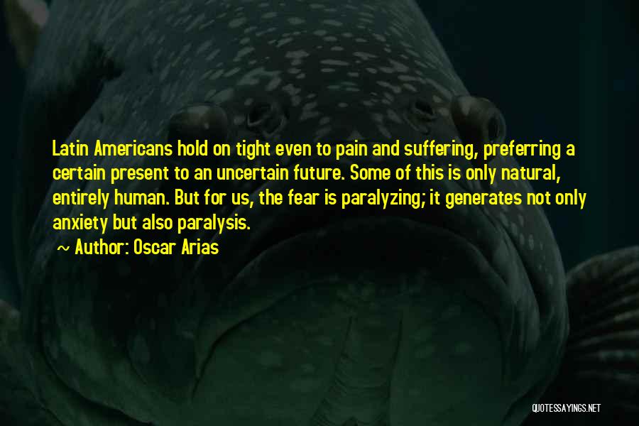 Oscar Arias Quotes: Latin Americans Hold On Tight Even To Pain And Suffering, Preferring A Certain Present To An Uncertain Future. Some Of