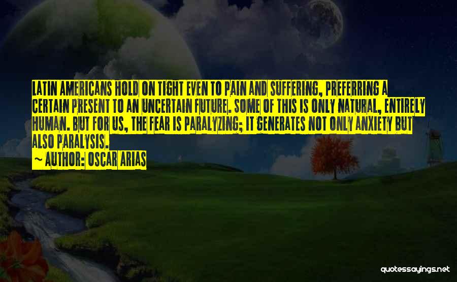 Oscar Arias Quotes: Latin Americans Hold On Tight Even To Pain And Suffering, Preferring A Certain Present To An Uncertain Future. Some Of