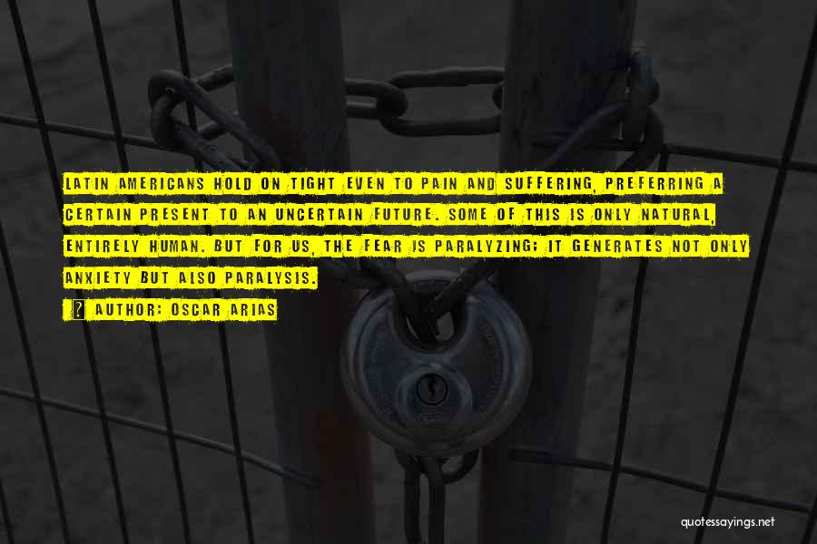 Oscar Arias Quotes: Latin Americans Hold On Tight Even To Pain And Suffering, Preferring A Certain Present To An Uncertain Future. Some Of