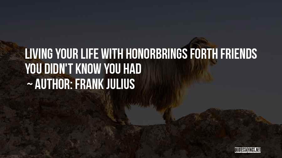 Frank Julius Quotes: Living Your Life With Honorbrings Forth Friends You Didn't Know You Had
