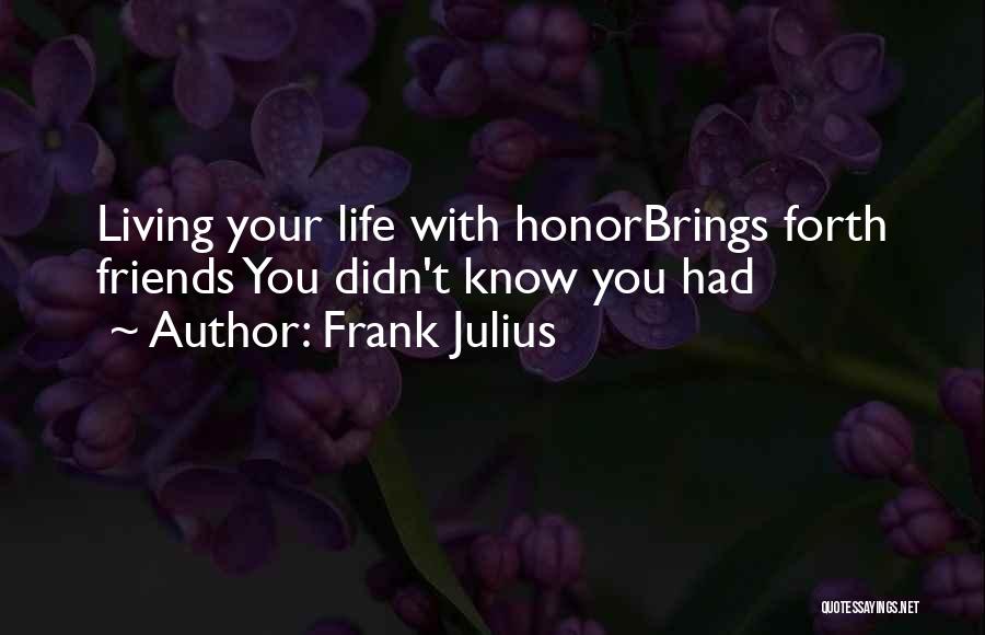 Frank Julius Quotes: Living Your Life With Honorbrings Forth Friends You Didn't Know You Had
